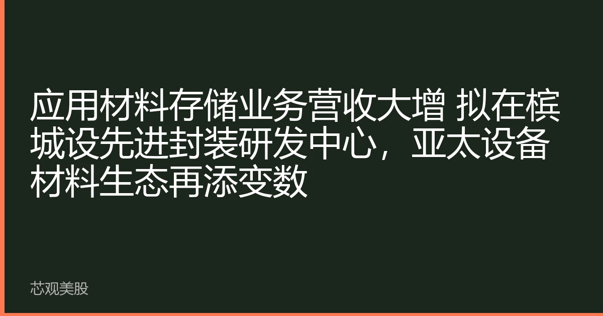 应用材料存储业务营收大增 拟在槟城设先进封装研发中心，亚太设备材料生态再添变数