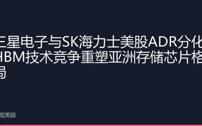 三星电子与SK海力士美股ADR分化：HBM技术竞争重塑亚洲存储芯片格局