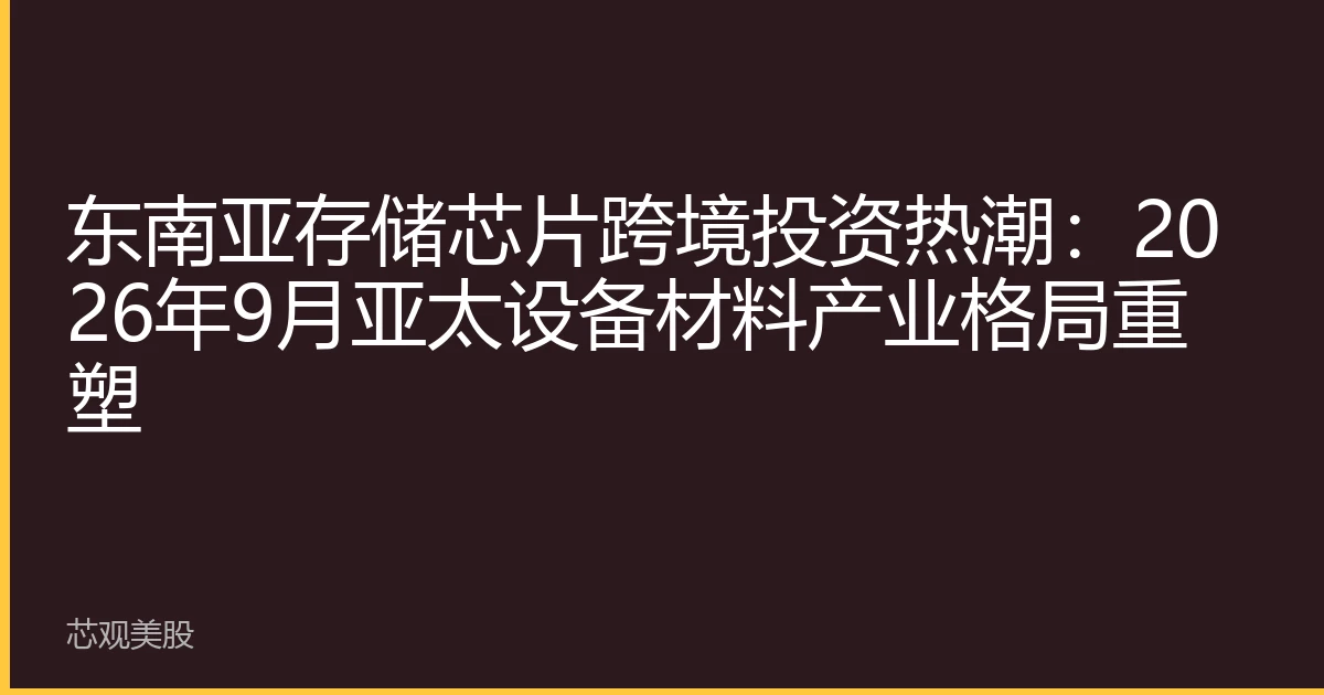 东南亚存储芯片跨境投资热潮：2026年9月亚太设备材料产业格局重塑